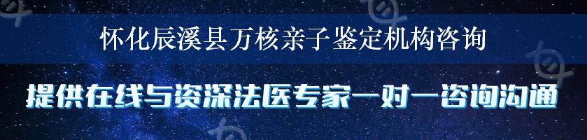 怀化辰溪县万核亲子鉴定机构咨询